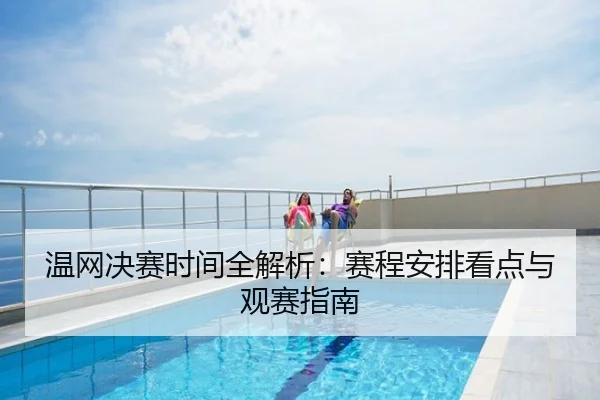 温网决赛时间全解析：赛程安排看点与观赛指南