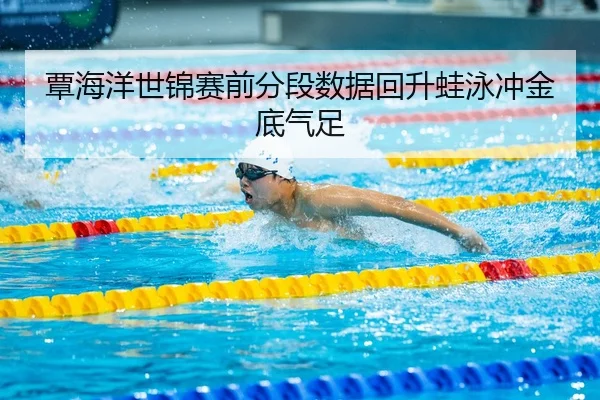 覃海洋世锦赛前分段数据回升蛙泳冲金底气足