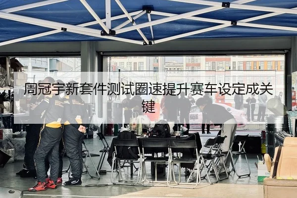 周冠宇新套件测试圈速提升赛车设定成关键