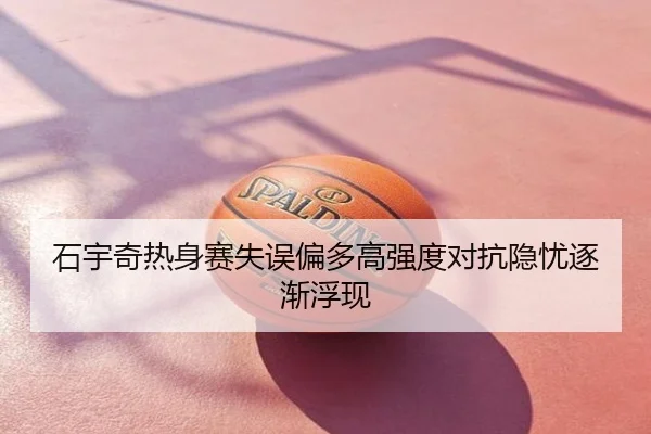石宇奇热身赛失误偏多高强度对抗隐忧逐渐浮现