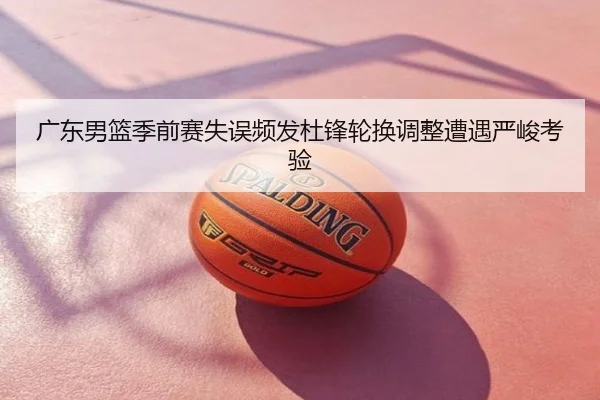 广东男篮季前赛失误频发杜锋轮换调整遭遇严峻考验