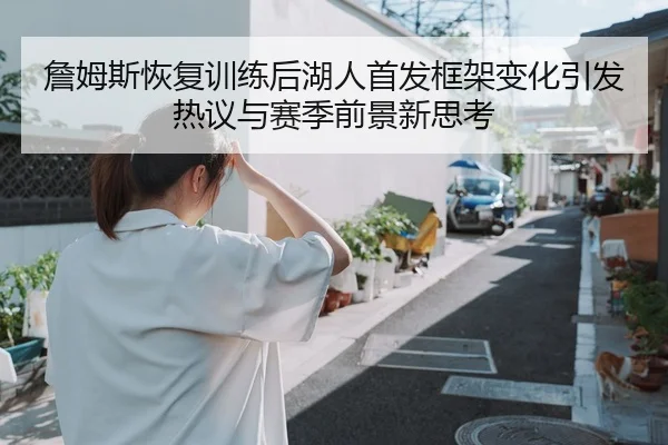 詹姆斯恢复训练后湖人首发框架变化引发热议与赛季前景新思考