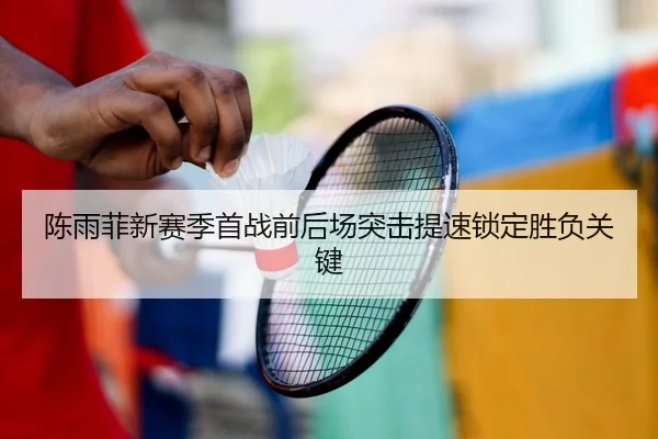 陈雨菲新赛季首战前后场突击提速锁定胜负关键